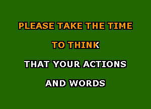 PLEASE TAKE THE TIME

TO THINK

THAT YOUR ACTIONS

AND WORDS