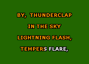 BY, THUNDERCLAP

IN THE SKY
LIGHTNING FLASH,

TEMPERS FLARE,