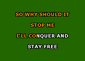 SO WHY SHOULD IT

STOP ME

I'LL CONQUER AND

STAY FREE