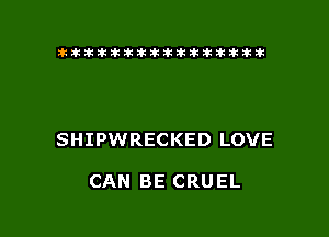 tiiitikiktiktiikikikikititx

SHIPWRECKED LOVE

CAN BE CRUEL