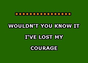 tiiitikiktiktiikikikikititx

WOULDN'T YOU KNOW IT

I'VE LOST MY

COURAGE