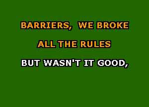 BARRIERS, WE BROKE

ALL THE RULES

BUT WASN'T IT GOOD,