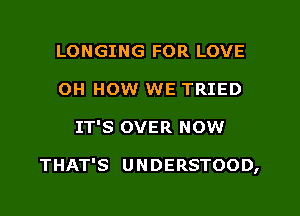 LONGING FOR LOVE
0H HOW WE TRIED
IT'S OVER NOW

THAT'S UNDERSTOOD,