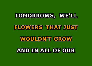TOMORROWS, WE'LL

FLOWERS THAT JUST
WOULDN'T GROW

AND IN ALL OF OUR