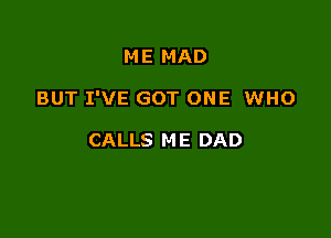 ME MAD

BUT I'VE GOT ONE WHO

CALLS M E DAD