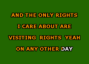 AND THE ONLY RIGHTS

I CARE ABOUT ARE

VISITING RIGHTS YEAH

ON ANY OTHER DAY