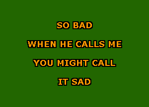 SO BAD

WHEN HE CALLS ME

YOU MIGHT CALL

IT SAD