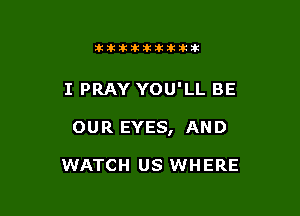 lkiiklkiklkikikik

I PRAY YOU'LL BE

OUR EYES, AND

WATCH US WHERE