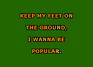 KEEP MY FEET ON

THE GROUND,

I WANNA BE

POPULAR.