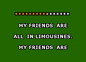 ahlhillillilliittticitiitk 2ik381k

MY FRIENDS ARE

ALL IN LIMOUSINES.

MY FRIENDS ARE

g