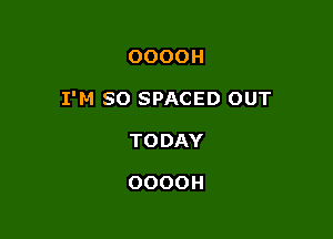 OOOOH

I'M SO SPACED OUT

TODAY

OOOOH
