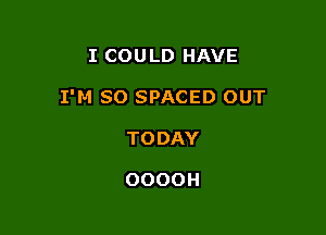 I COULD HAVE

I'M SO SPACED OUT

TO DAY

OOOOH