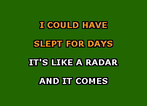 I COULD HAVE

SLEPT FOR DAYS

IT'S LIKE A RADAR

AND IT COMES