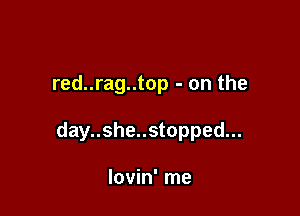 red..rag..top - on the

day..she..stopped...

lovin' me