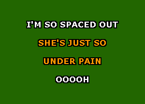 I'M SO SPACED OUT

SHE'S JUST SO
UNDER PAIN

OOOOH