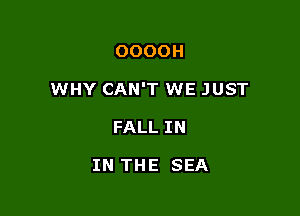 OOOOH

WHY CAN'T WE JUST

FALL IN

IN THE SEA