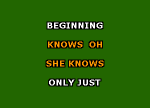 BEGINNING

KNOWS OH

SHE KNOWS

ONLY JUST