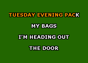 TUESDAY EVENING PACK

MY BAGS

I'M HEADING OUT

THE DOOR