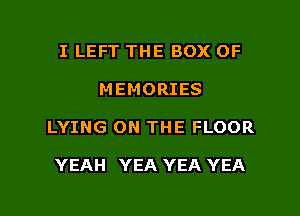 I LEFT THE BOX OF
MEMORIES

LYING ON THE FLOOR

YEAH YEA YEA YEA

g