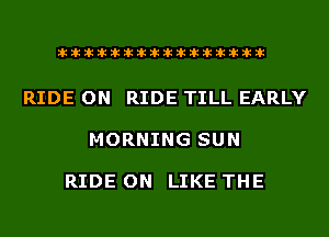 liihihihiliiliiliihiliihihihihihihih

RIDE ON RIDE TILL EARLY

MORNING SUN

RIDE ON LIKE THE