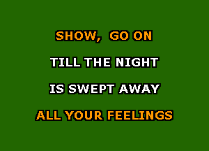 SHOW, GO ON

TILL THE NIGHT
IS SWEPT AWAY

ALL YOUR FEELINGS