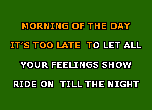 MORNING OF THE DAY
IT'S TOO LATE TO LET ALL
YOUR FEELINGS SHOW

RIDE ON TILL THE NIGHT