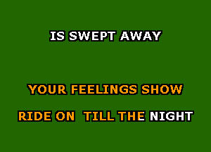 IS SWEPT AWAY

YOUR FEELINGS SHOW

RIDE ON TILL THE NIGHT