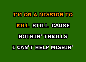 I'M ON A MISSION TO
KILL STILL CAUSE
NOTHIN' THRILLS

I CAN'T HELP MISSIN'