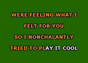 WERE FEELING WHAT I

FELT FOR YOU

SO I NONCHALANTLY

TRIED TO PLAY IT COOL