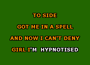 T0 SIDE
GOT ME IN A SPELL
AND NOW I CAN'T DENY

GIRL I'M HYPNOTISED