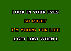 LOOK IN YOUR EYES

SO RIGHT

I'M YOURS FOR LIFE

I GET LOST WHEN I