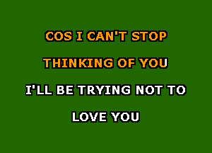 COS I CAN'T STOP

THINKING OF YOU

I'LL BE TRYING NOT TO

LOVE YOU