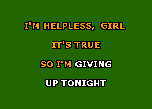 I' M H ELPLESS, GIRL

IT'S TRUE
SO I'M GIVING

UP TONIGHT