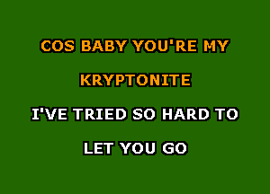 COS BABY YOU'RE MY

KRYPTONITE

I'VE TRIED SO HARD TO

LET YOU GO