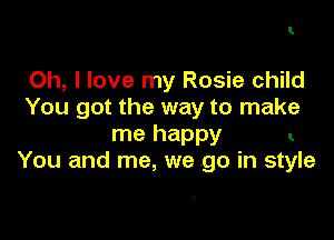 1

Oh, I love my Rosie child
You got the way to make

me happy ..
You and me, we go in style