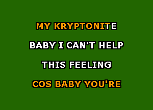 MY KRYPTONITE

BABY I CAN'T HELP

THIS FEELING

COS BABY YOU'RE