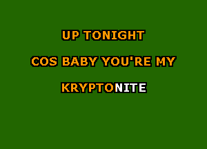 UP TONIGHT

COS BABY YOU'RE MY

KRYPTONITE