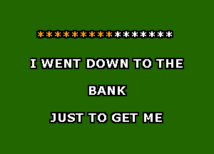 tiiitikiktiktiikikikikititx

I WENT DOWN TO THE

BANK

JUST TO GET ME