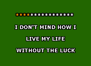 ahlhillillilliittticitiitk 2ik381k

I DON'T MIND HOW I

LIVE MY LIFE

WITHOUT THE LUCK

g