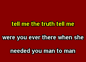 tell me the truth tell me

were you ever there when she

needed you man to man