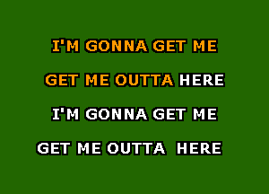 I'M GONNA GET ME
GET ME OUTTA HERE
I'M GONNA GET ME

GET ME OUTTA HERE