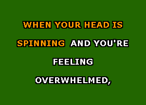 WHEN YOUR HEAD IS
SPINNING AND YOU'RE

FEELING

OVERWHELMED,
