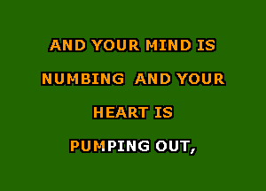 AND YOUR MIND IS
NUMBING ANDYOUR

HEART IS

PUM PING OUT,