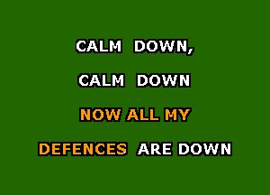 CALM DOWN,

CALM DOWN
NOW ALL MY

DEFENCES ARE DOWN
