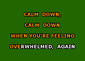 CALM DOWN,
CALM DOWN

WHEN YOU'RE FEELING

OVERWH ELM ED, AGAIN