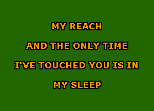 MY REACH

AND THE ONLY TIME

I'VE TOUCHED YOU IS IN

MY SLEEP