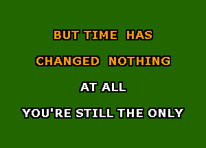 BUT TIME HAS
CHANGED NOTHING

AT ALL

YOU'RE STILL THE ONLY