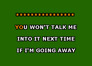 ahlhillillilliittticitiitk 2ik381k

YOU WON'T TALK ME

INTO IT NEXT TIME

IF I'M GOING AWAY

g