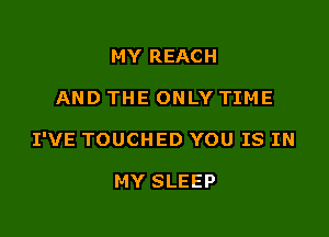 MY REACH

AND THE ONLY TIME

I'VE TOUCHED YOU IS IN

MY SLEEP