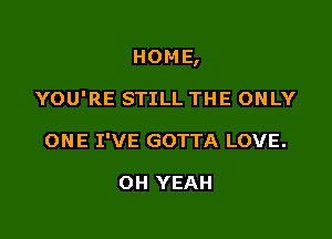 HOME,

YOU'RE STILL THE ONLY
ONE I'VE GOTTA LOVE.

OH YEAH